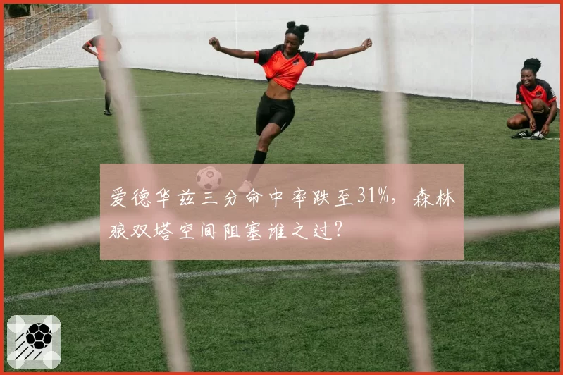 爱德华兹三分命中率跌至31%，森林狼双塔空间阻塞谁之过？