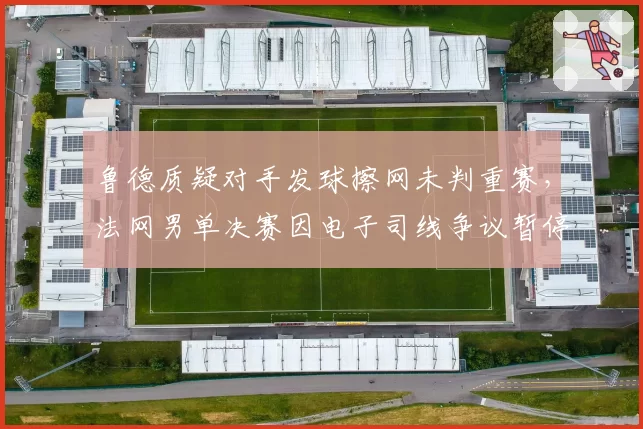 鲁德质疑对手发球擦网未判重赛，法网男单决赛因电子司线争议暂停10分钟