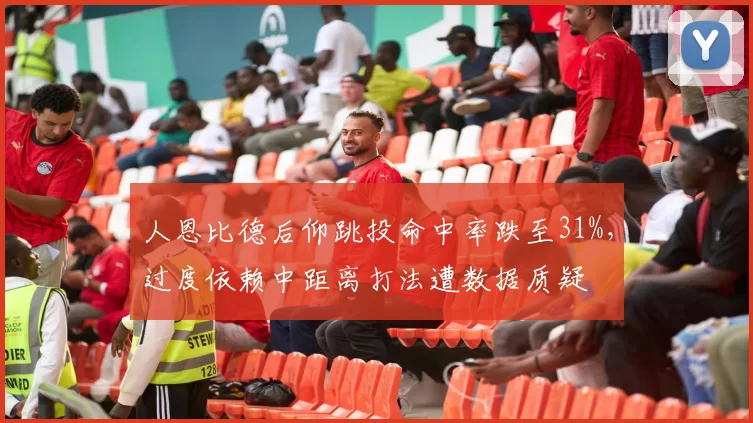 人恩比德后仰跳投命中率跌至31%，过度依赖中距离打法遭数据质疑