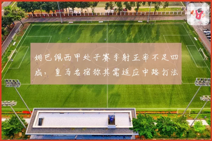 姆巴佩西甲处子赛季射正率不足四成,皇马名宿称其需适应中路打法