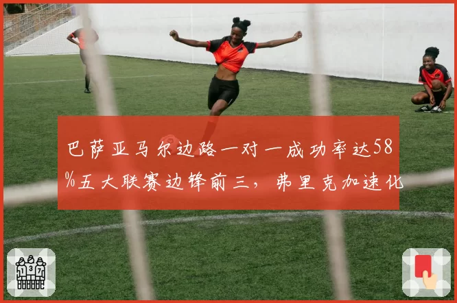 巴萨亚马尔边路一对一成功率达58%五大联赛边锋前三,弗里克加速化改造西甲防线噩梦。