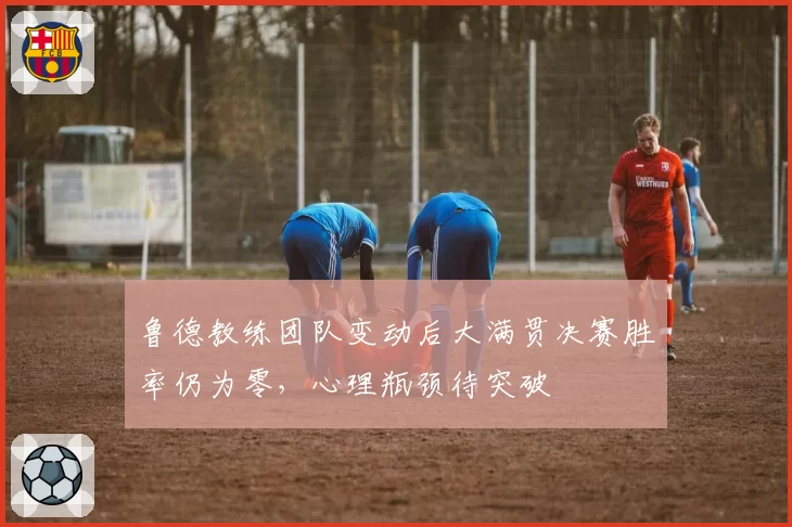 鲁德教练团队变动后大满贯决赛胜率仍为零,心理瓶颈待突破