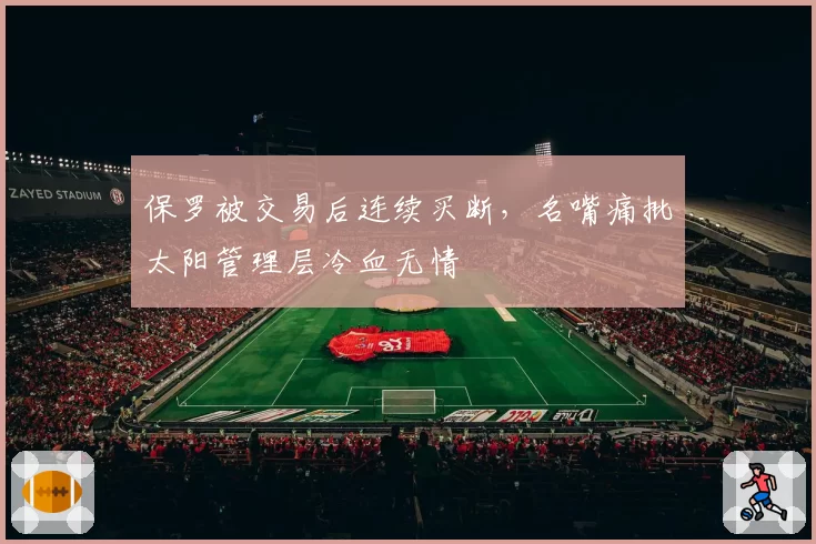 保罗被交易后连续买断，名嘴痛批太阳管理层冷血无情