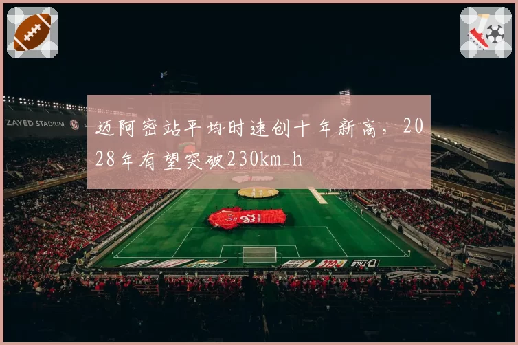 迈阿密站平均时速创十年新高，2028年有望突破230km_h