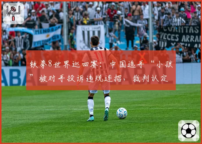 铁拳8世界巡回赛：中国选手“小孩”被对手投诉违规连招，裁判认定伤害溢出值达12%