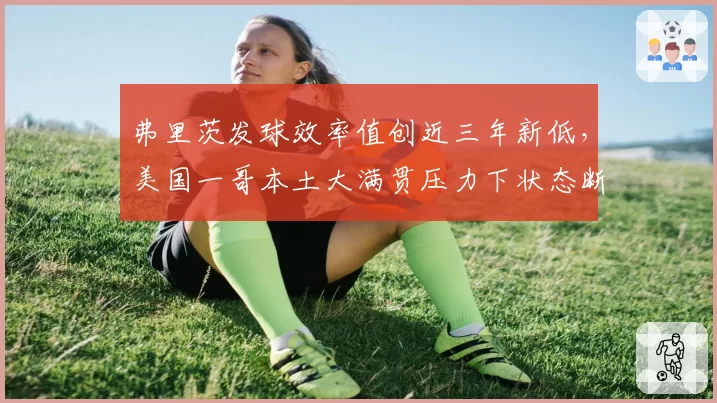 弗里茨发球效率值创近三年新低，美国一哥本土大满贯压力下状态断崖式下滑