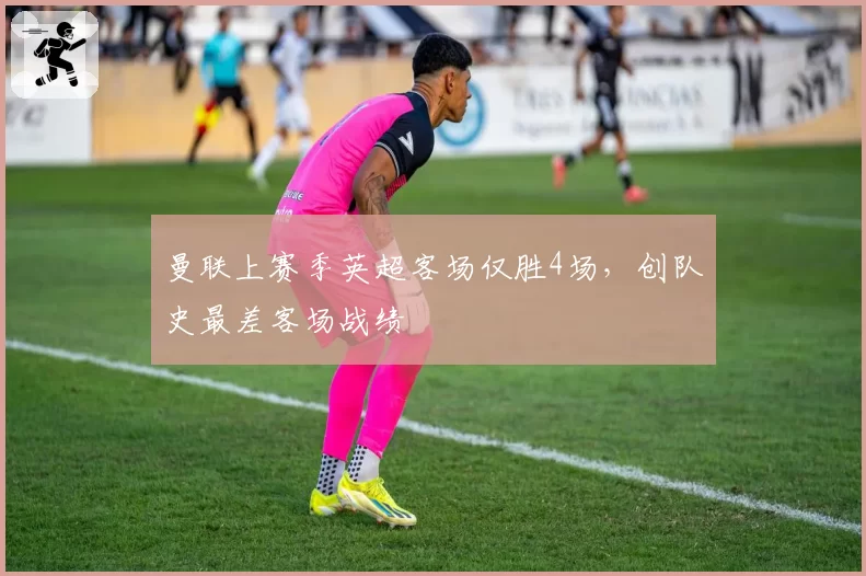 曼联上赛季英超客场仅胜4场，创队史最差客场战绩