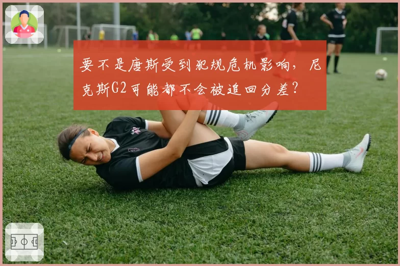 要不是唐斯受到犯规危机影响,尼克斯G2可能都不会被追回分差?