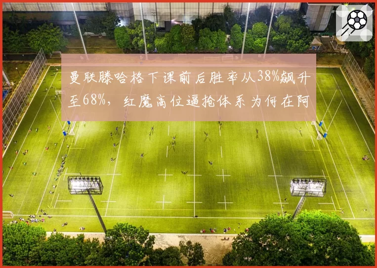 曼联滕哈格下课前后胜率从38%飙升至68%，红魔高位逼抢体系为何在阿莫林手中焕发新生？