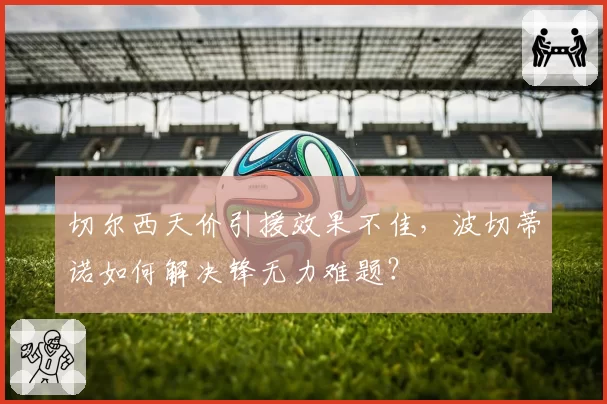 切尔西天价引援效果不佳，波切蒂诺如何解决锋无力难题？