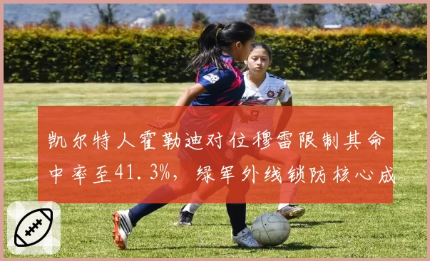 凯尔特人霍勒迪对位穆雷限制其命中率至41.3%,绿军外线锁防核心成卫冕关键