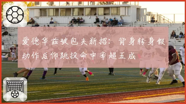 爱德华兹破包夹新招：背身转身假动作后仰跳投命中率超五成