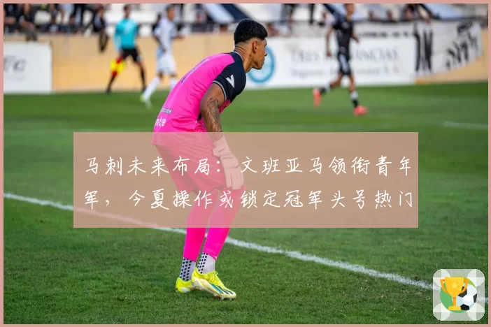 马刺未来布局：文班亚马领衔青年军，今夏操作或锁定冠军头号热门