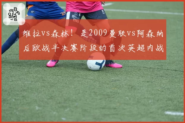 维拉vs森林！是2009曼联vs阿森纳后欧战半决赛阶段的首次英超内战