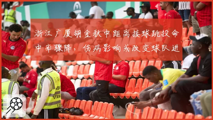 浙江广厦胡金秋中距离接球跳投命中率骤降，伤病影响或改变球队进攻体系