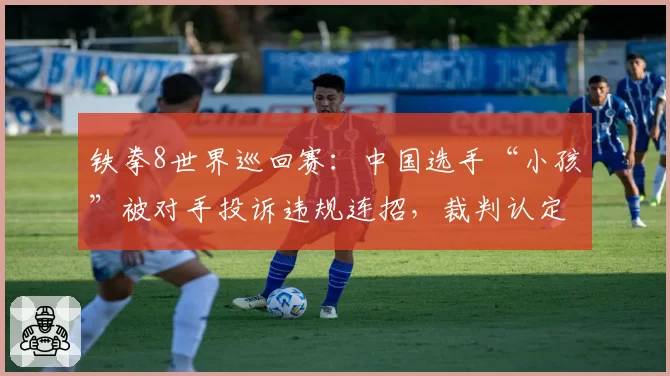 铁拳8世界巡回赛：中国选手“小孩”被对手投诉违规连招，裁判认定伤害溢出值达12%