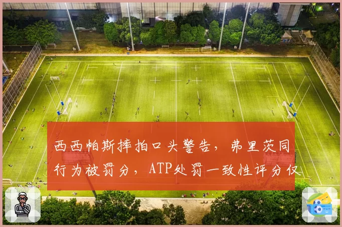 西西帕斯摔拍口头警告，弗里茨同行为被罚分，ATP处罚一致性评分仅3.2分