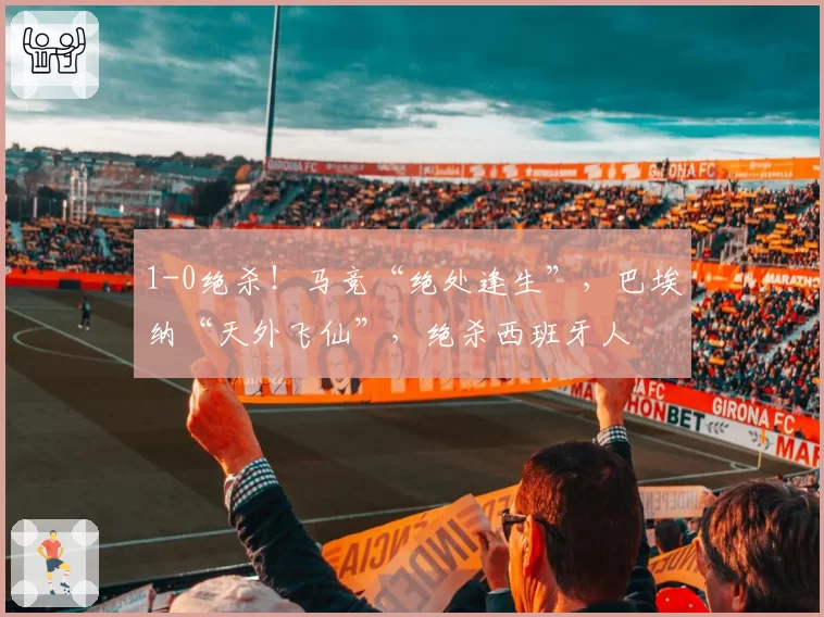 1-0绝杀！马竞“绝处逢生”，巴埃纳“天外飞仙”，绝杀西班牙人