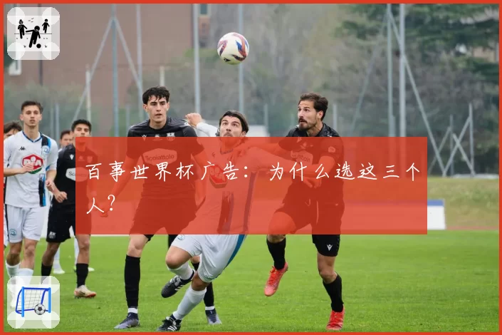 百事世界杯广告:为什么选这三个人?