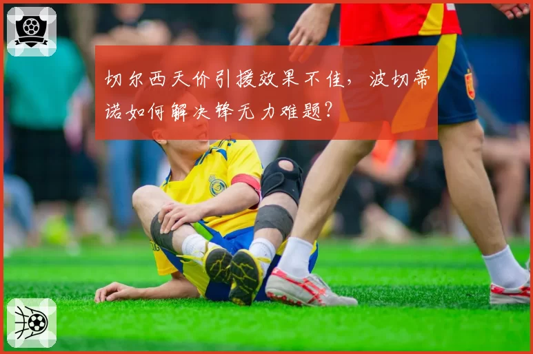 切尔西天价引援效果不佳，波切蒂诺如何解决锋无力难题？