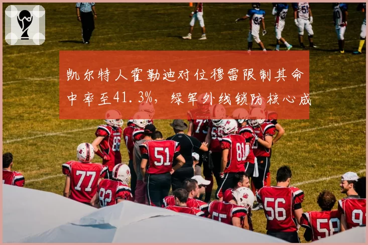 凯尔特人霍勒迪对位穆雷限制其命中率至41.3%,绿军外线锁防核心成卫冕关键