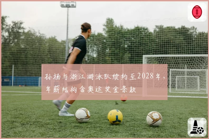孙杨与浙江游泳队续约至2028年，年薪结构含奥运奖金条款