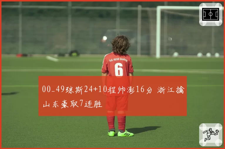 00_49琼斯24+10程帅澎16分 浙江擒山东豪取7连胜