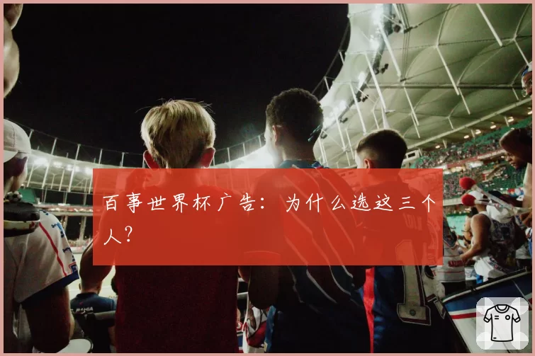 百事世界杯广告：为什么选这三个人？