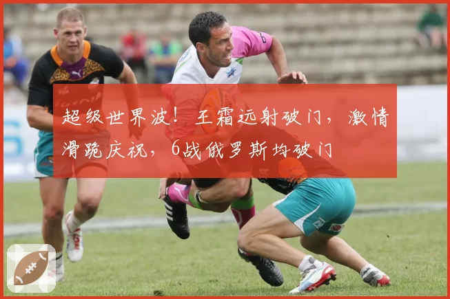 超级世界波！王霜远射破门，激情滑跪庆祝，6战俄罗斯均破门