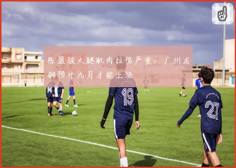 陈盈骏大腿肌肉拉伤严重，广州龙狮预计九月才能上场
