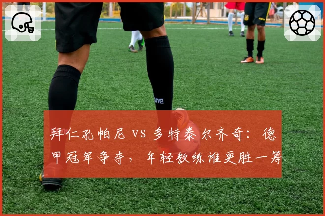 拜仁孔帕尼 vs 多特泰尔齐奇：德甲冠军争夺，年轻教练谁更胜一筹？