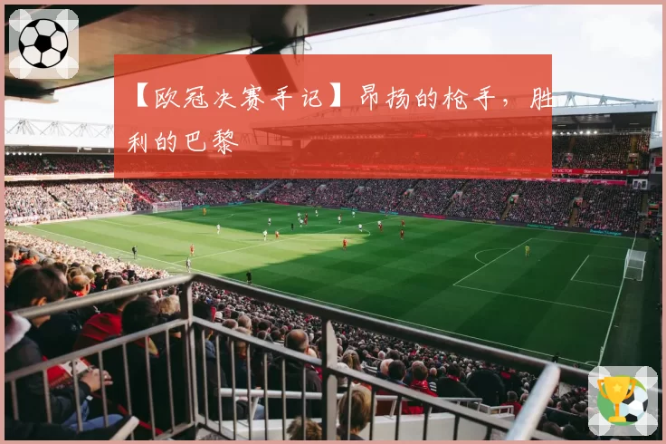 【欧冠决赛手记】昂扬的枪手,胜利的巴黎