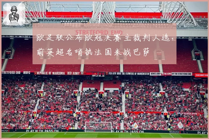 欧足联公布欧冠决赛主裁判人选，前英超名哨执法国米战巴萨