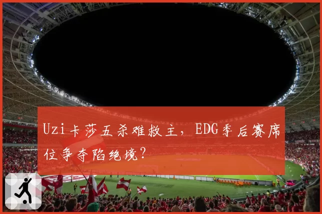 Uzi卡莎五杀难救主，EDG季后赛席位争夺陷绝境？