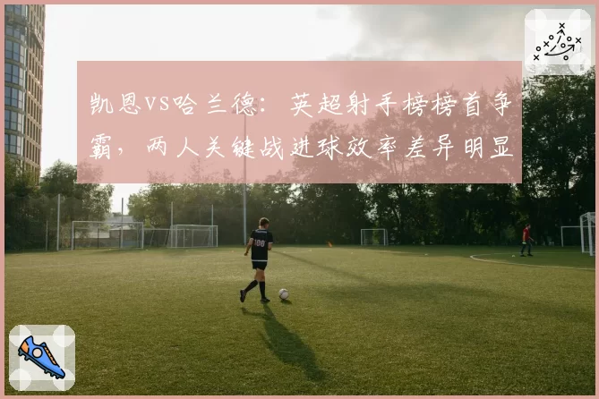 凯恩vs哈兰德：英超射手榜榜首争霸，两人关键战进球效率差异明显
