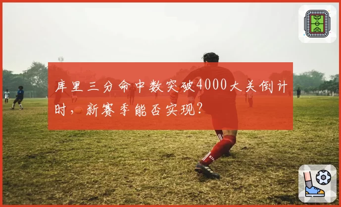 库里三分命中数突破4000大关倒计时，新赛季能否实现？