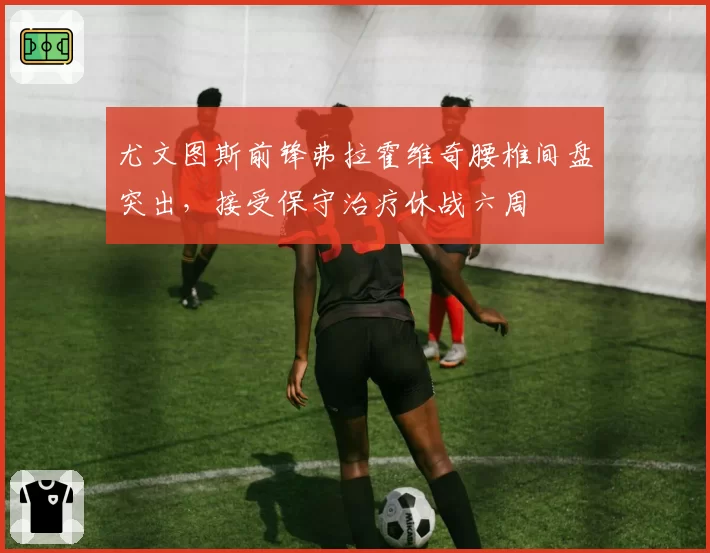 尤文图斯前锋弗拉霍维奇腰椎间盘突出,接受保守治疗休战六周