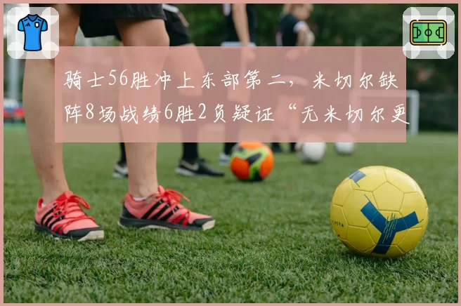骑士56胜冲上东部第二，米切尔缺阵8场战绩6胜2负疑证“无米切尔更强”