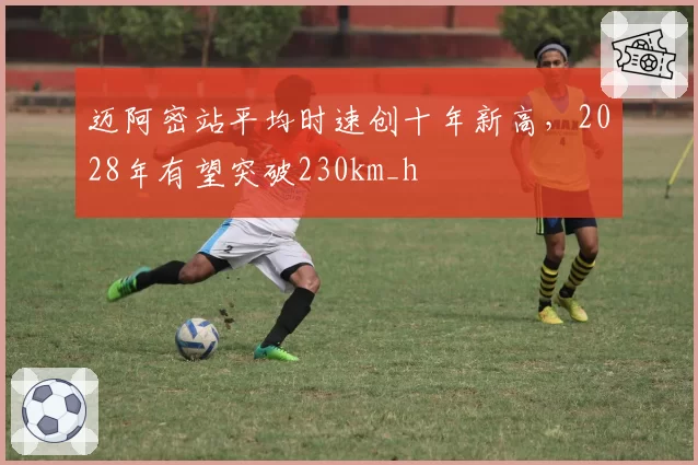 迈阿密站平均时速创十年新高，2028年有望突破230km_h