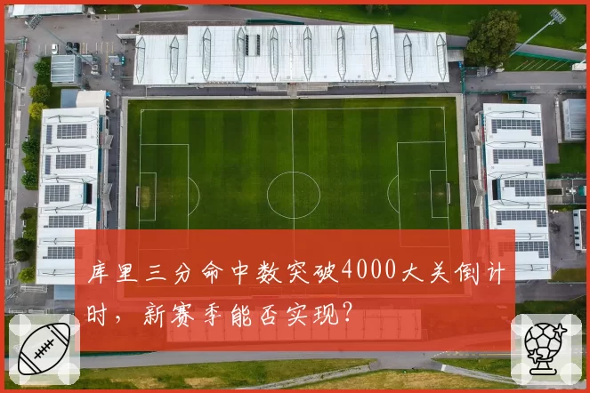 库里三分命中数突破4000大关倒计时，新赛季能否实现？