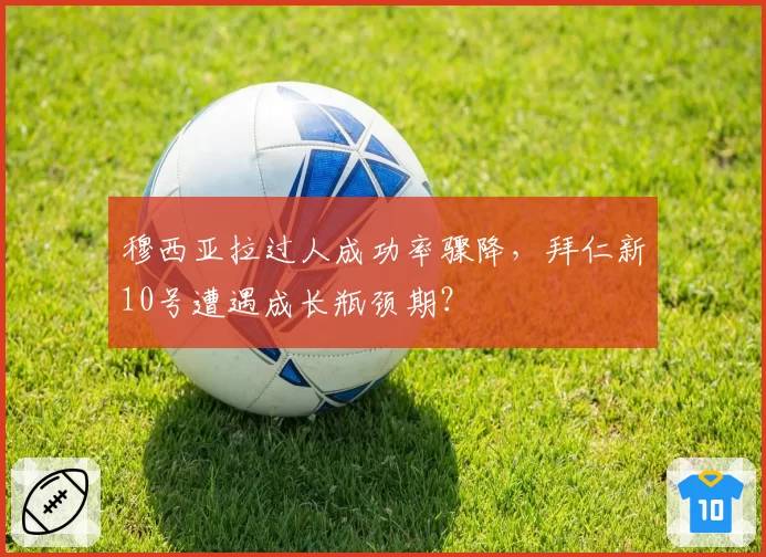 穆西亚拉过人成功率骤降，拜仁新10号遭遇成长瓶颈期？
