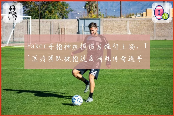 Faker手指神经损伤后强行上场，T1医疗团队被指过度消耗传奇选手