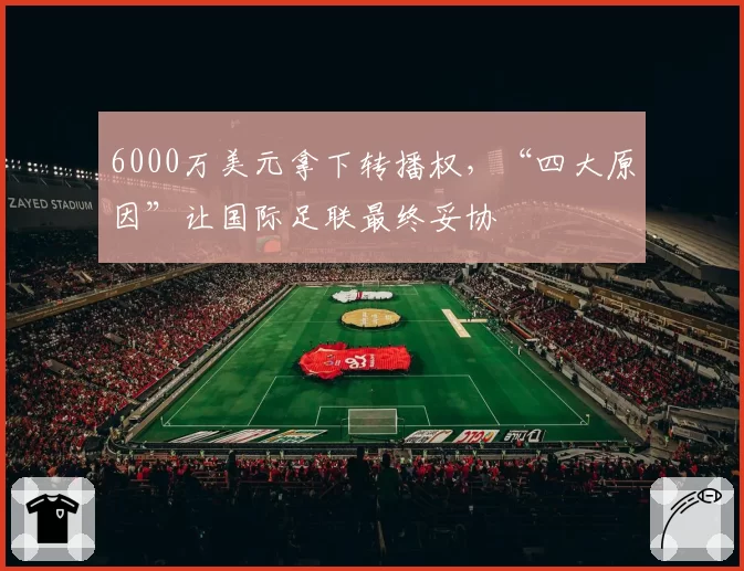6000万美元拿下转播权，“四大原因”让国际足联最终妥协