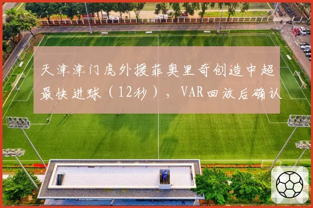 天津津门虎外援菲奥里奇创造中超最快进球（12秒），VAR回放后确认有效引争议