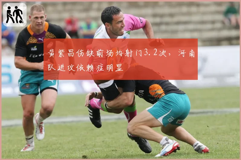 黄紫昌伤缺前场均射门3.2次，河南队进攻依赖症明显