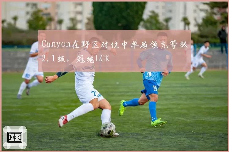 Canyon在野区对位中单局领先等级2.1级，冠绝LCK