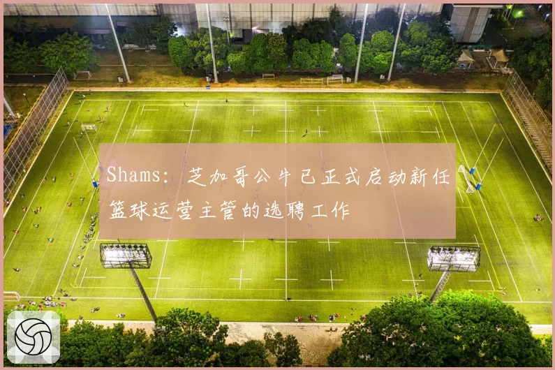 Shams：芝加哥公牛已正式启动新任篮球运营主管的选聘工作