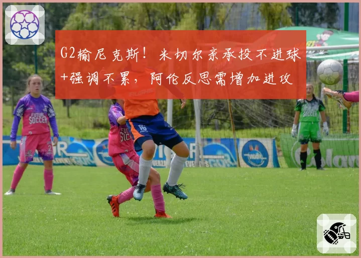 G2输尼克斯!米切尔亲承投不进球+强调不累,阿伦反思需增加进攻