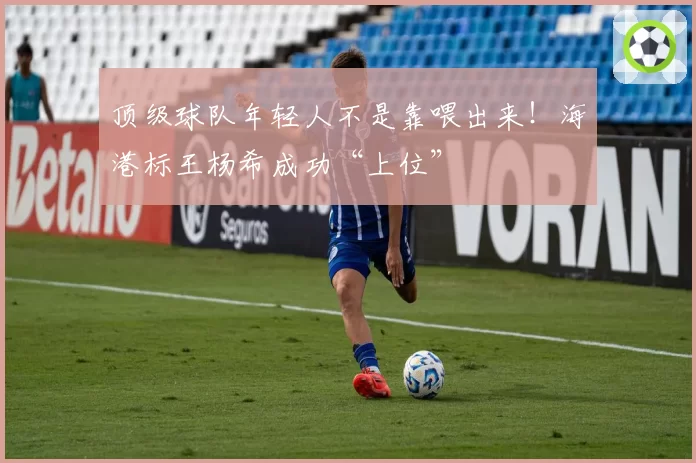 顶级球队年轻人不是靠喂出来!海港标王杨希成功“上位”