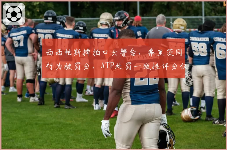 西西帕斯摔拍口头警告，弗里茨同行为被罚分，ATP处罚一致性评分仅3.2分